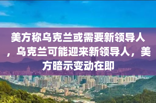 美方稱烏克蘭或需要新領導人，烏克蘭可能迎來木工機械,設備,零部件新領導人，美方暗示變動在即