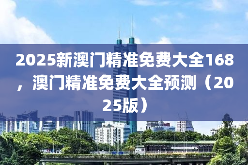 2025新澳門精準免費大全168，澳門精準免費大全預測（2025版）