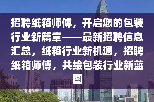 招聘紙箱師傅，開啟您的包裝行業(yè)新篇章——最新招聘信息匯總，紙箱行業(yè)新機(jī)遇，招聘紙箱師傅，共繪包裝行業(yè)新藍(lán)圖