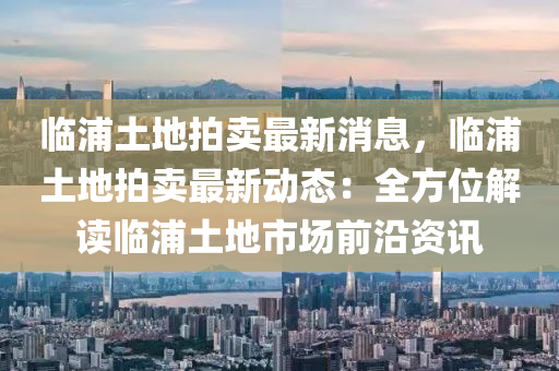 臨浦土地拍賣木工機械,設備,零部件最新消息，臨浦土地拍賣最新動態(tài)：全方位解讀臨浦土地市場前沿資訊