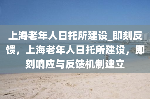 上海老年人日托所建設(shè)_即刻反饋，上海老年人日托所木工機械,設(shè)備,零部件建設(shè)，即刻響應(yīng)與反饋機制建立