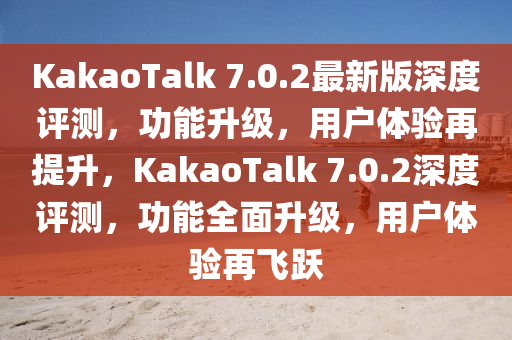 KakaoTalk 7.0.2最新版深度評(píng)測(cè)，功能升級(jí)，用戶體驗(yàn)再提升，KakaoTalk 7.0.2深度評(píng)測(cè)，功能全面升級(jí)，用戶體驗(yàn)再飛躍