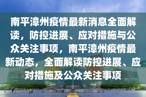 南平漳州疫情最新消息全面解讀，防控進(jìn)展、應(yīng)對(duì)措施與公眾關(guān)注事項(xiàng)，南平漳州疫情最新動(dòng)態(tài)，全面解讀防控進(jìn)展、應(yīng)對(duì)措施及公眾關(guān)注事項(xiàng)