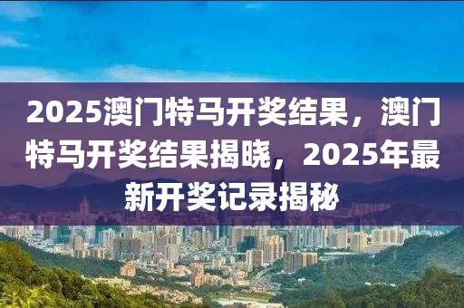 2025澳門特馬開獎結果，澳門特馬開獎結果揭曉，2025年最新開獎記錄揭秘木工機械,設備,零部件