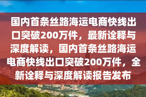 國內(nèi)首條絲路海運電商快線出口突破200萬件，最新詮釋與深度解讀，國內(nèi)首條絲路海運電商快線出口突破200萬件，全新詮釋與深度解讀報告發(fā)布木工機械,設備,零部件