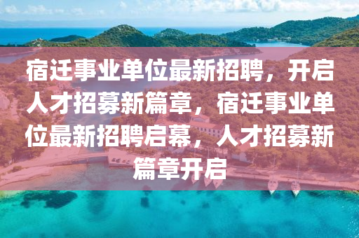 宿遷事業(yè)單位最新招聘，開啟人才招募新篇章，宿遷事業(yè)單位最新招聘啟幕，人才招募新篇章開啟