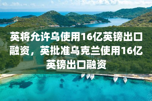 英將允許烏使用16億英鎊出口融資，英批準(zhǔn)烏克蘭使用16木工機(jī)械,設(shè)備,零部件億英鎊出口融資