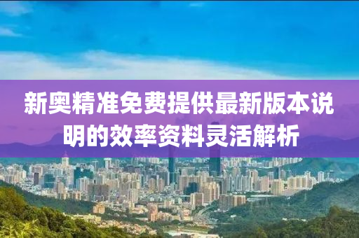 新奧精準(zhǔn)免費(fèi)提供最新版本說明的效率資料靈活解析