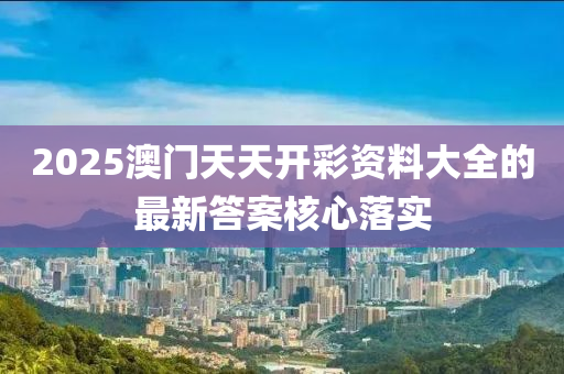 2025澳門天天開彩資料大全的最新答案核心落實