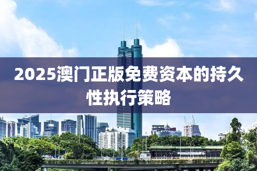 2025澳門正版免費(fèi)資本的持久性執(zhí)行策略