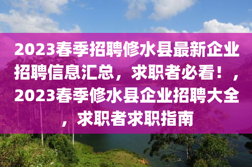 2023春季招聘修水縣最新企業(yè)招聘信息匯總，求職者必看！，2023春季修水縣企業(yè)招聘大全，求職者求職指南