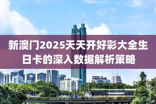 新澳門2025天天開好彩大全生日卡的深入數據解析策略