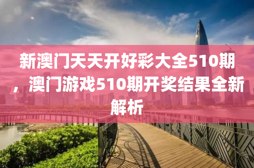 新澳門天天開好彩大全510期，澳門游戲510期開獎結果全新解析木工機械,設備,零部件