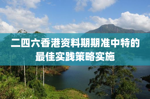 二四六香港資料期期準(zhǔn)中特的最佳實(shí)踐策略實(shí)施