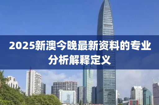 2025新澳今晚最新資料的專業(yè)分析解釋定義