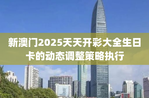 新澳門2025天天開彩大全生日卡的動態(tài)調(diào)整策略執(zhí)行