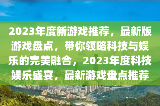 2023年度新游戲推薦，最新版游戲盤點(diǎn)，帶你領(lǐng)略科技與娛樂的完美融合，2023年度科技娛樂盛宴，最新游戲盤點(diǎn)推薦