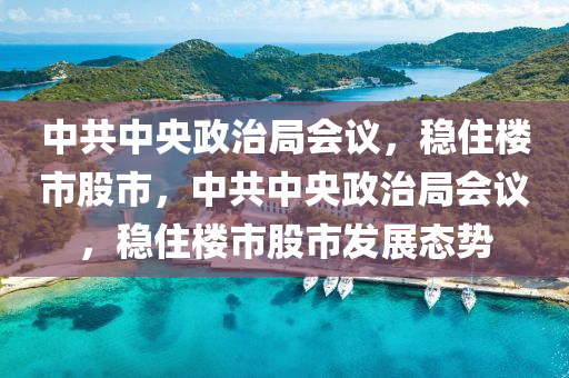 中共中央政治局會議，穩(wěn)住樓市股市，中共中央政治局會議，穩(wěn)住樓市股市發(fā)展態(tài)勢木工機械,設備,零部件