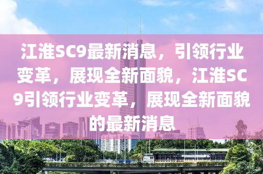 江淮SC9最新消息，引領(lǐng)木工機械,設(shè)備,零部件行業(yè)變革，展現(xiàn)全新面貌，江淮SC9引領(lǐng)行業(yè)變革，展現(xiàn)全新面貌的最新消息