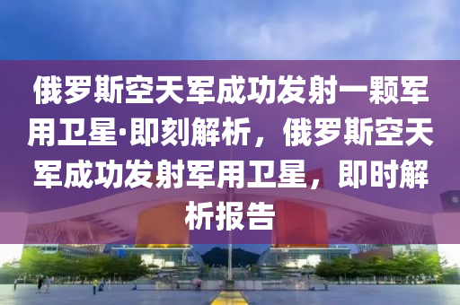 俄羅斯空天軍成功發(fā)射一顆軍用衛(wèi)星·即刻解析木工機(jī)械,設(shè)備,零部件，俄羅斯空天軍成功發(fā)射軍用衛(wèi)星，即時(shí)解析報(bào)告