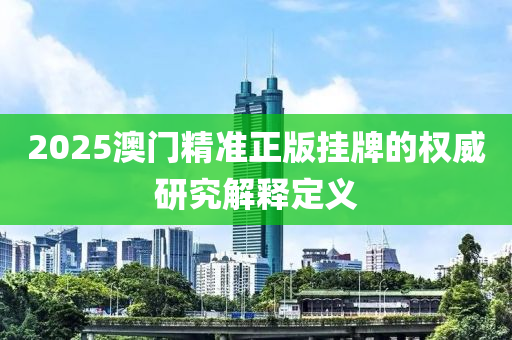 2025澳門精準(zhǔn)正版掛牌的權(quán)威研究解釋定義