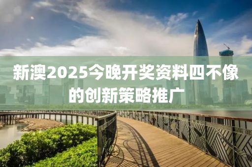 新澳2025今晚開獎資料四不像的創(chuàng)新策略推廣木工機械,設備,零部件