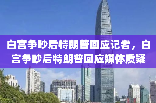 白宮爭吵后特朗普回應記者，白宮爭吵后特朗普回應媒體質疑木工機械,設備,零部件